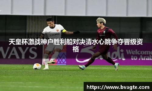 天皇杯激战神户胜利船对决清水心跳争夺晋级资格