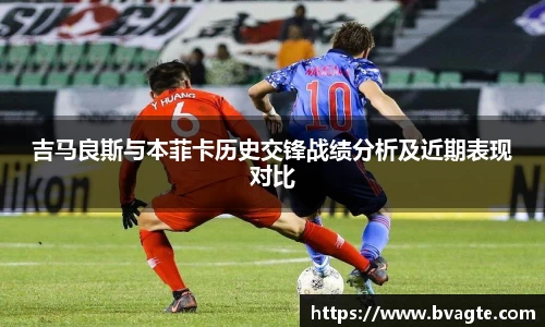 吉马良斯与本菲卡历史交锋战绩分析及近期表现对比